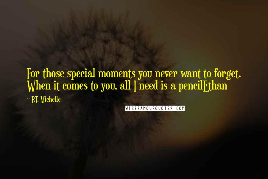 P.T. Michelle Quotes: For those special moments you never want to forget. When it comes to you, all I need is a pencilEthan