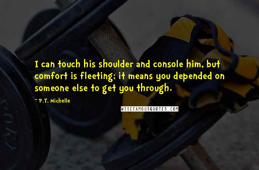 P.T. Michelle Quotes: I can touch his shoulder and console him, but comfort is fleeting; it means you depended on someone else to get you through.