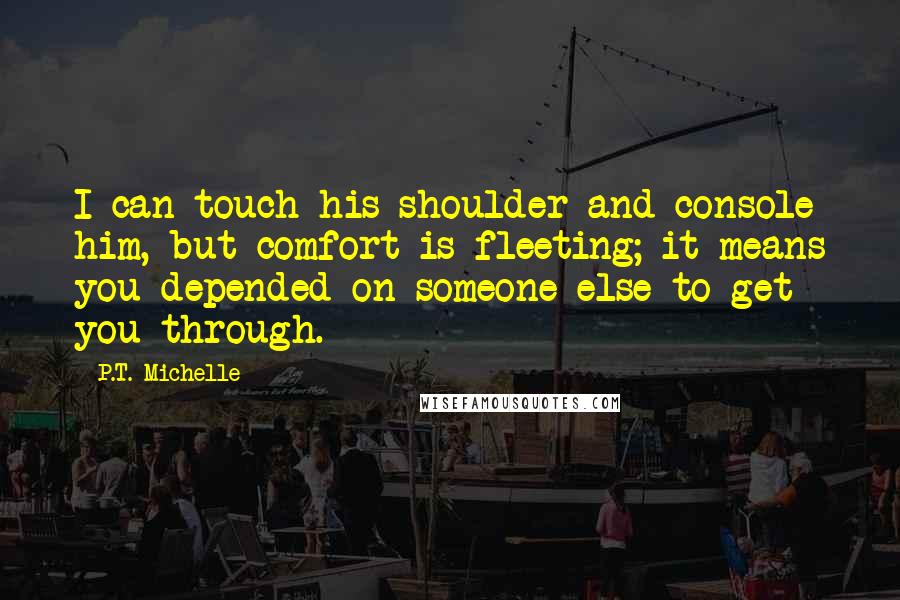 P.T. Michelle Quotes: I can touch his shoulder and console him, but comfort is fleeting; it means you depended on someone else to get you through.