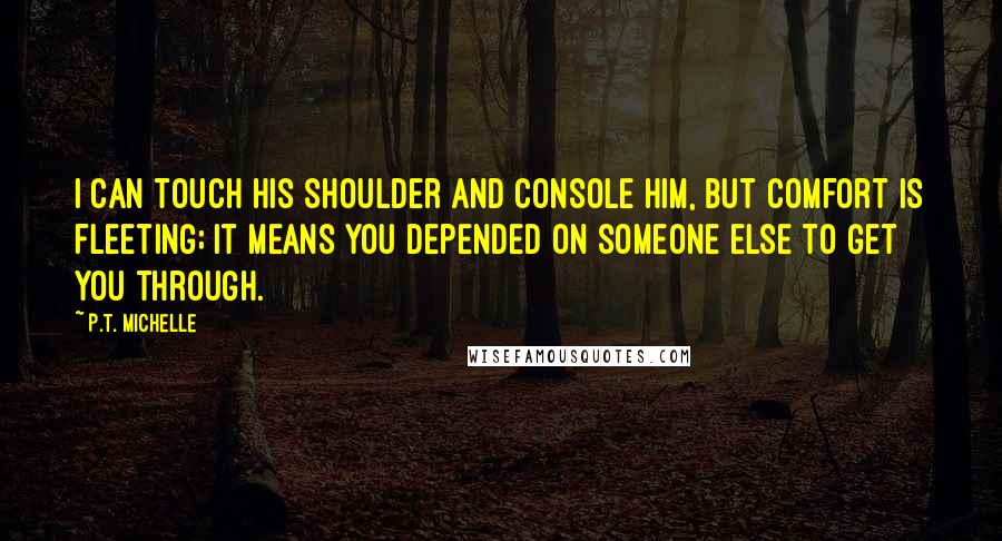 P.T. Michelle Quotes: I can touch his shoulder and console him, but comfort is fleeting; it means you depended on someone else to get you through.