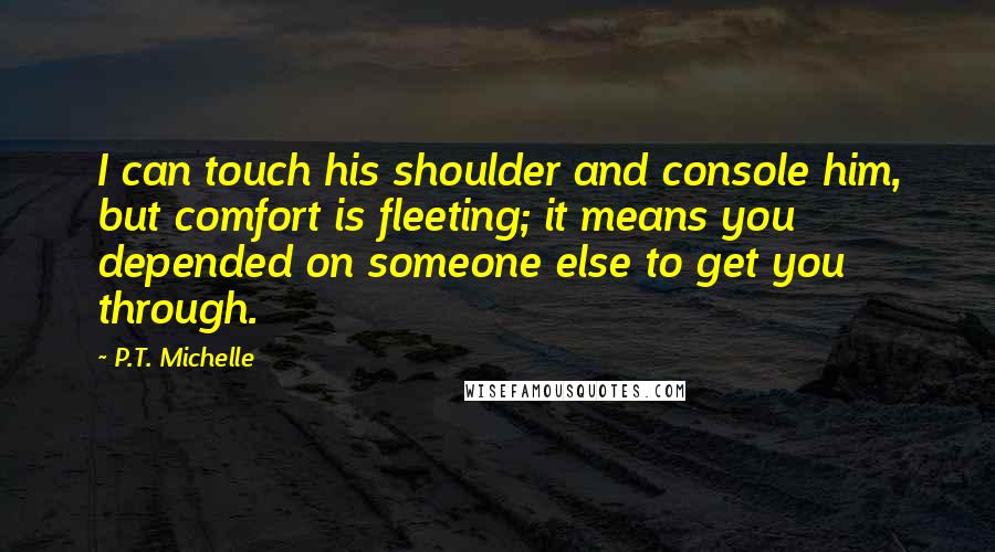 P.T. Michelle Quotes: I can touch his shoulder and console him, but comfort is fleeting; it means you depended on someone else to get you through.