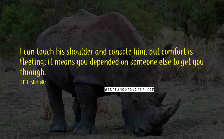 P.T. Michelle Quotes: I can touch his shoulder and console him, but comfort is fleeting; it means you depended on someone else to get you through.