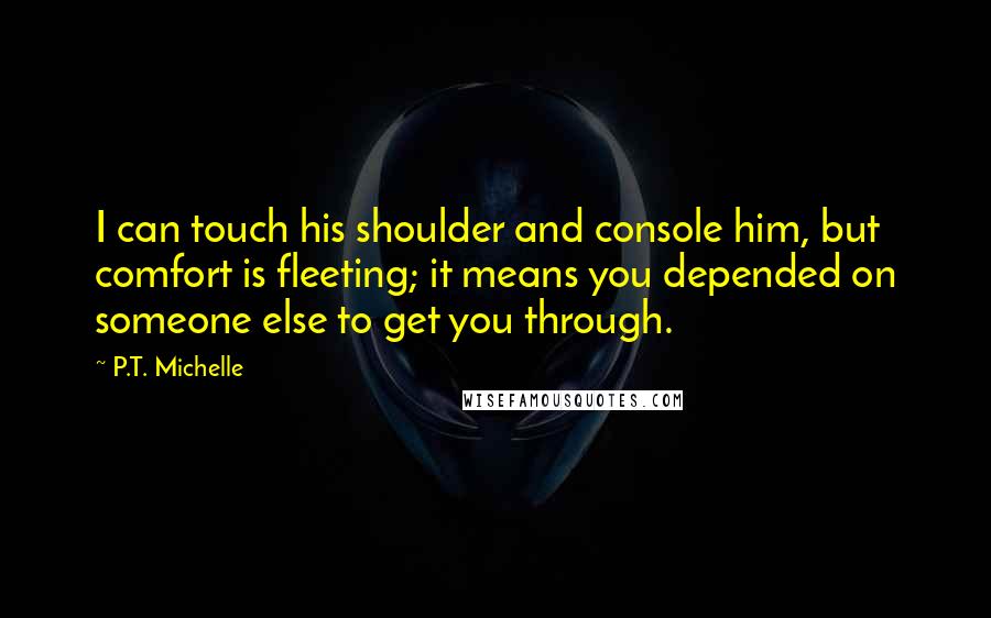 P.T. Michelle Quotes: I can touch his shoulder and console him, but comfort is fleeting; it means you depended on someone else to get you through.