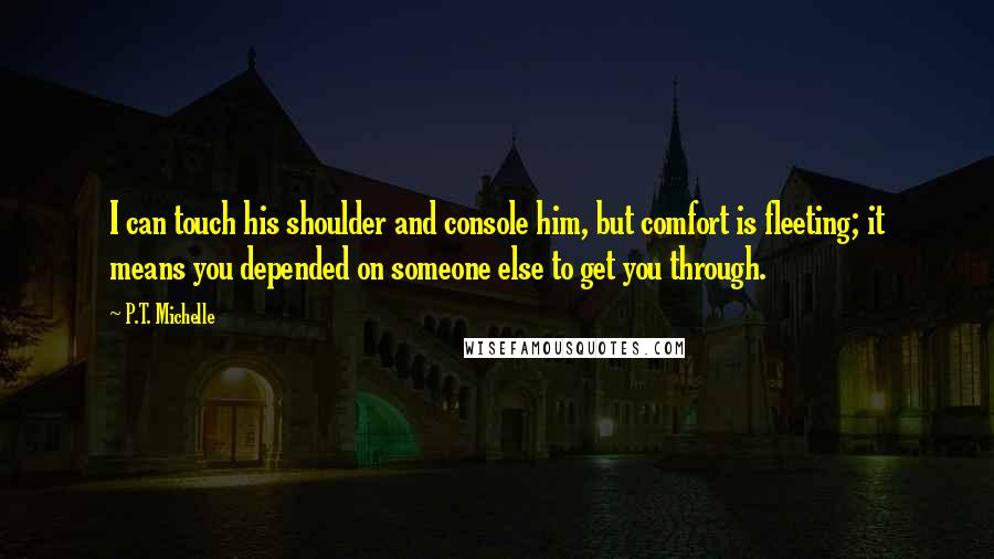 P.T. Michelle Quotes: I can touch his shoulder and console him, but comfort is fleeting; it means you depended on someone else to get you through.