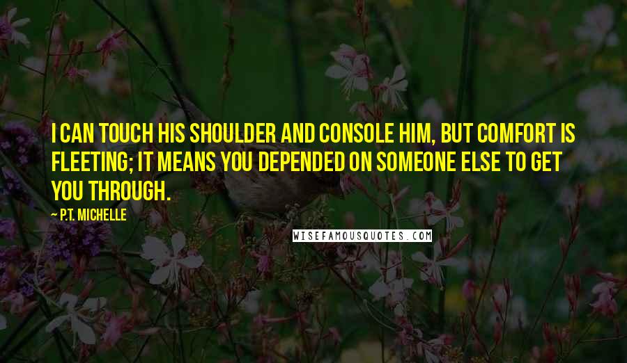 P.T. Michelle Quotes: I can touch his shoulder and console him, but comfort is fleeting; it means you depended on someone else to get you through.