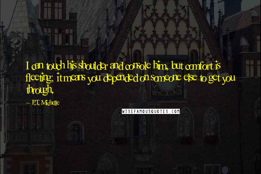 P.T. Michelle Quotes: I can touch his shoulder and console him, but comfort is fleeting; it means you depended on someone else to get you through.