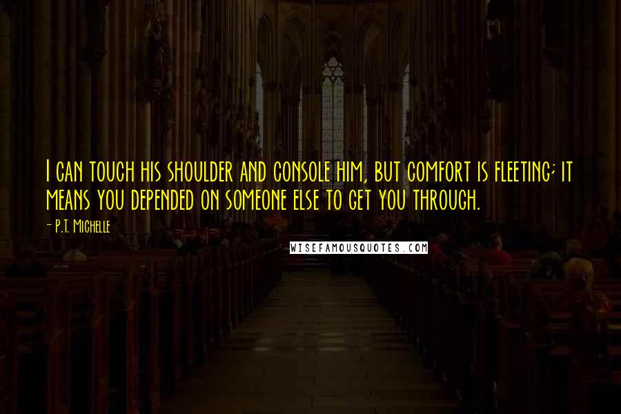 P.T. Michelle Quotes: I can touch his shoulder and console him, but comfort is fleeting; it means you depended on someone else to get you through.