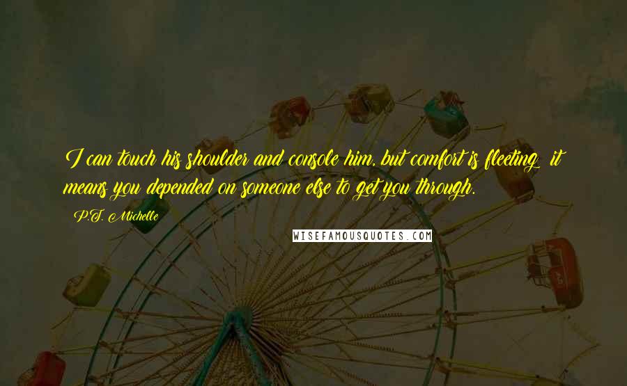 P.T. Michelle Quotes: I can touch his shoulder and console him, but comfort is fleeting; it means you depended on someone else to get you through.