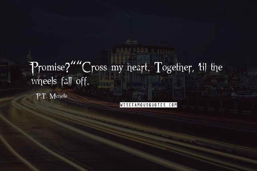 P.T. Michelle Quotes: Promise?""Cross my heart. Together, 'til the wheels fall off.