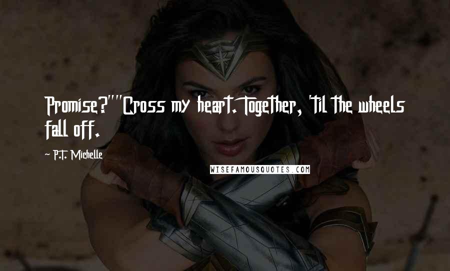 P.T. Michelle Quotes: Promise?""Cross my heart. Together, 'til the wheels fall off.