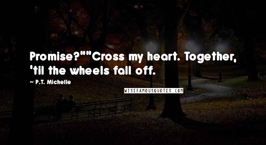 P.T. Michelle Quotes: Promise?""Cross my heart. Together, 'til the wheels fall off.