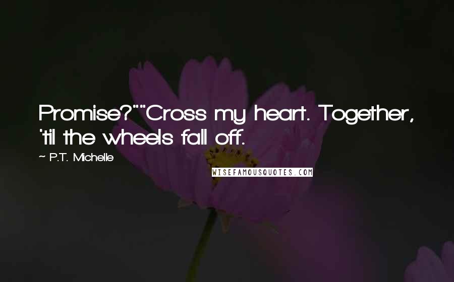 P.T. Michelle Quotes: Promise?""Cross my heart. Together, 'til the wheels fall off.