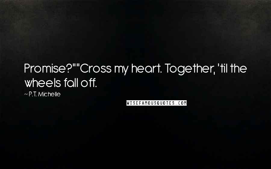 P.T. Michelle Quotes: Promise?""Cross my heart. Together, 'til the wheels fall off.