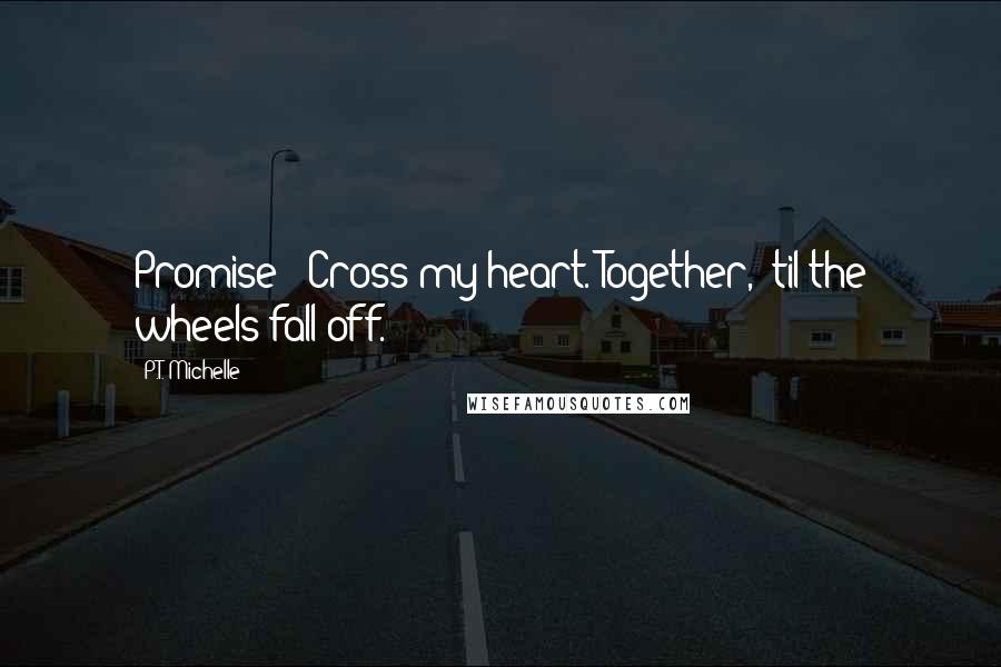 P.T. Michelle Quotes: Promise?""Cross my heart. Together, 'til the wheels fall off.