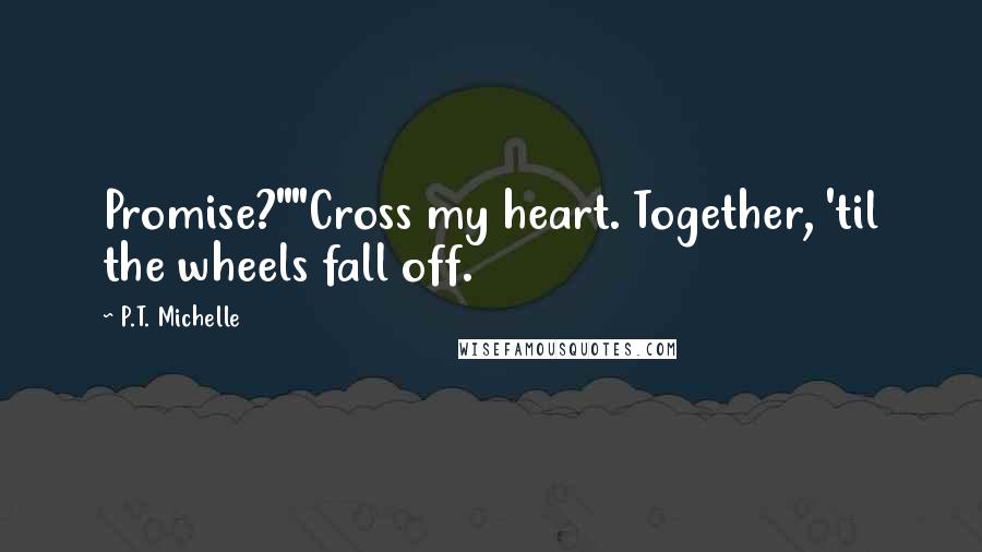 P.T. Michelle Quotes: Promise?""Cross my heart. Together, 'til the wheels fall off.