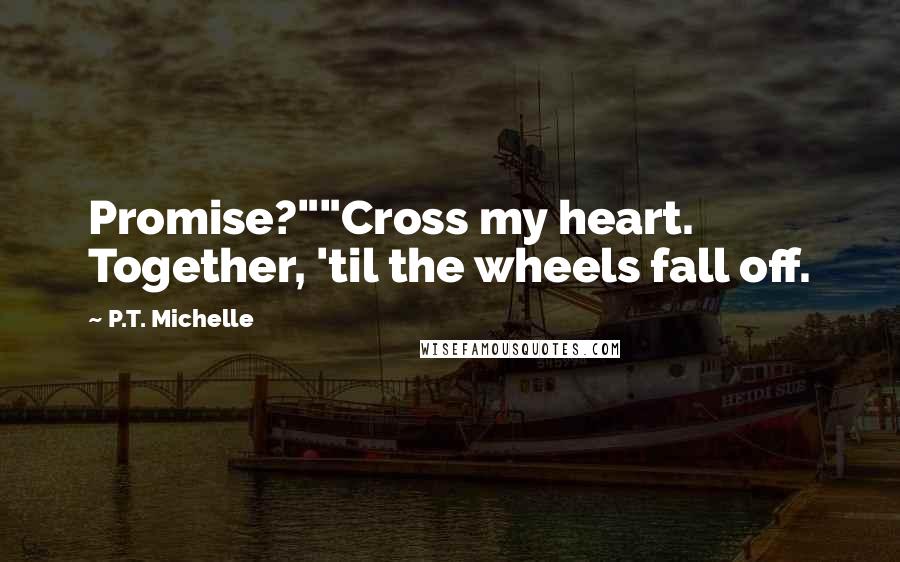 P.T. Michelle Quotes: Promise?""Cross my heart. Together, 'til the wheels fall off.