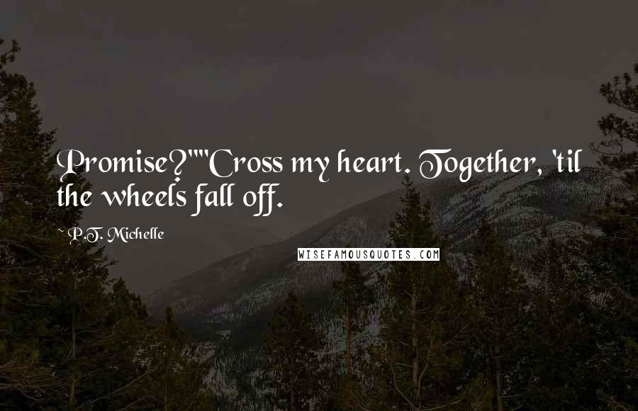 P.T. Michelle Quotes: Promise?""Cross my heart. Together, 'til the wheels fall off.