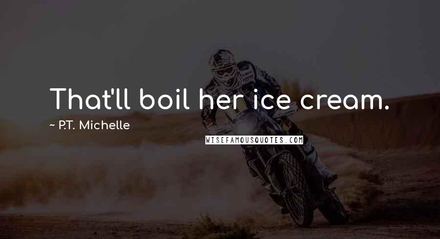 P.T. Michelle Quotes: That'll boil her ice cream.