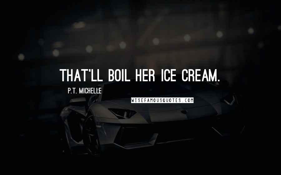 P.T. Michelle Quotes: That'll boil her ice cream.