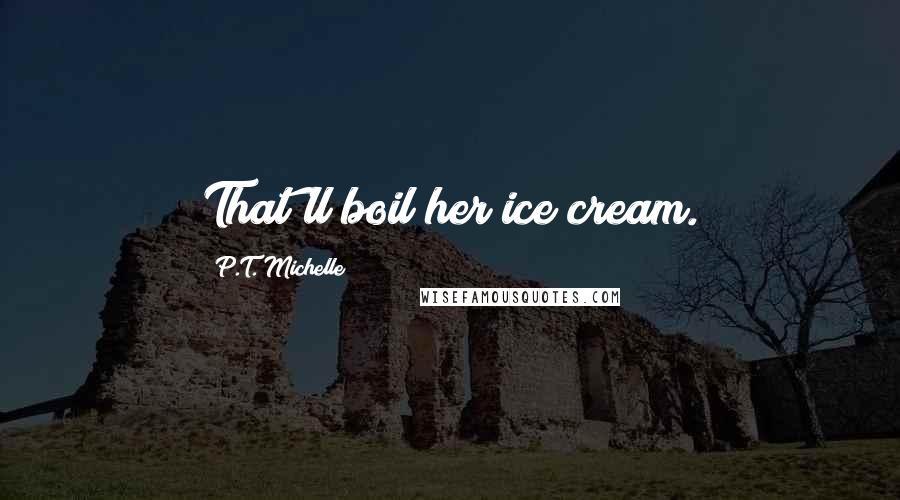 P.T. Michelle Quotes: That'll boil her ice cream.