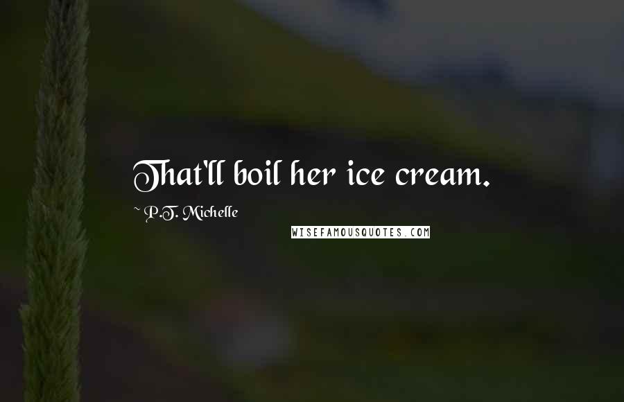 P.T. Michelle Quotes: That'll boil her ice cream.