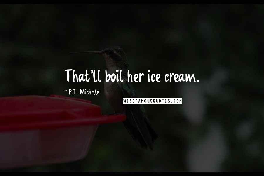 P.T. Michelle Quotes: That'll boil her ice cream.