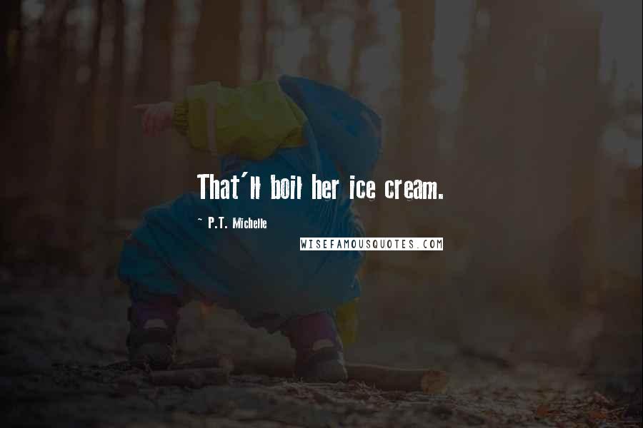 P.T. Michelle Quotes: That'll boil her ice cream.