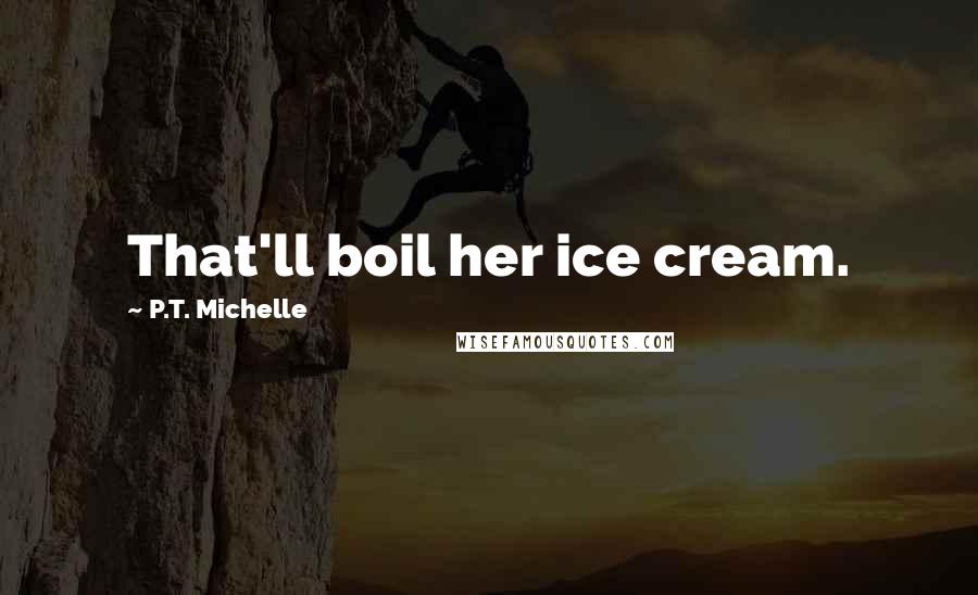 P.T. Michelle Quotes: That'll boil her ice cream.