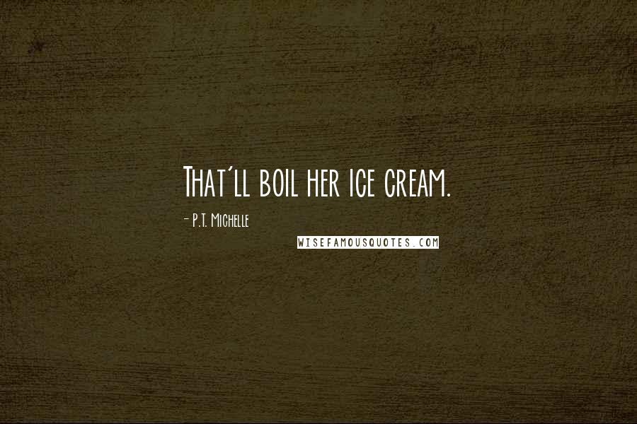 P.T. Michelle Quotes: That'll boil her ice cream.