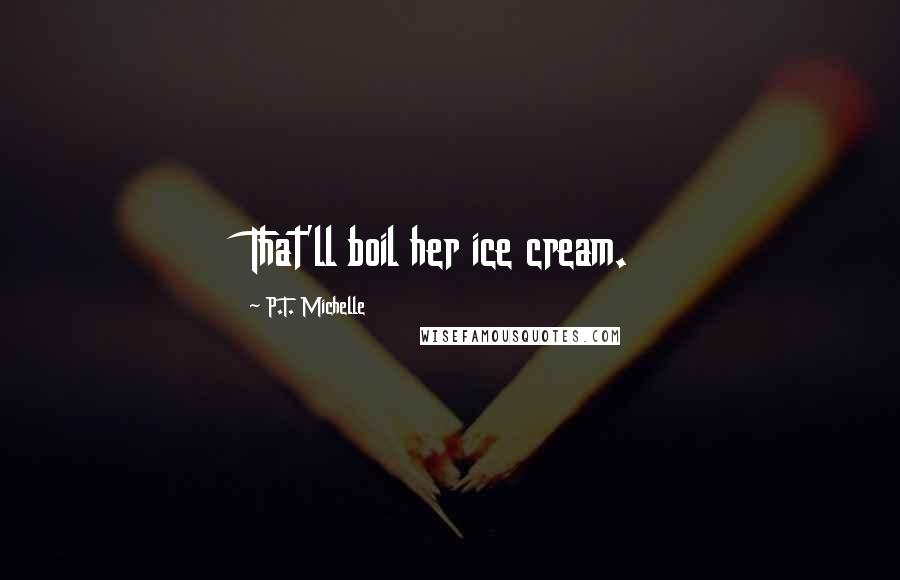 P.T. Michelle Quotes: That'll boil her ice cream.