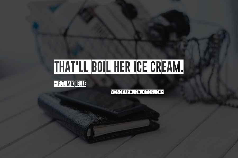 P.T. Michelle Quotes: That'll boil her ice cream.