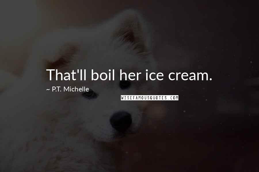 P.T. Michelle Quotes: That'll boil her ice cream.