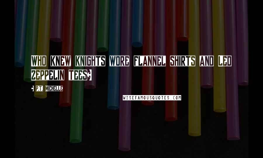 P.T. Michelle Quotes: Who knew knights wore flannel shirts and Led Zeppelin tees?