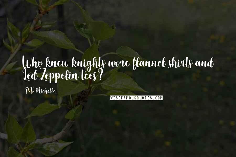 P.T. Michelle Quotes: Who knew knights wore flannel shirts and Led Zeppelin tees?