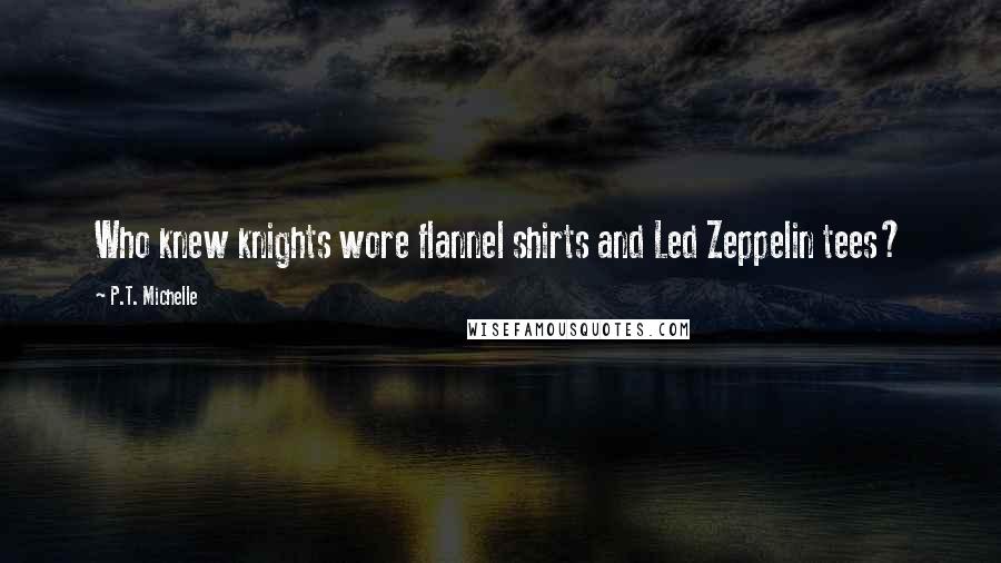 P.T. Michelle Quotes: Who knew knights wore flannel shirts and Led Zeppelin tees?