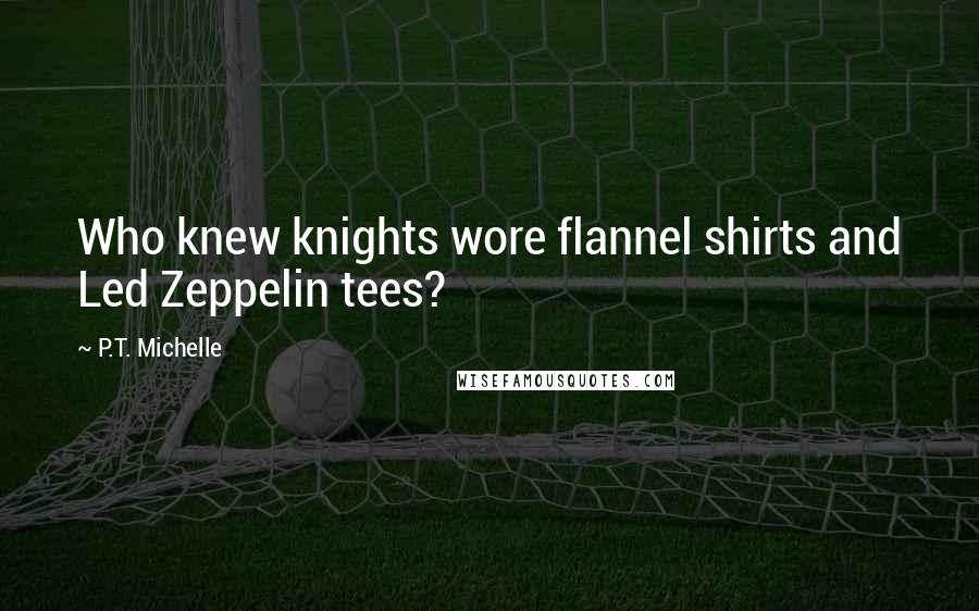 P.T. Michelle Quotes: Who knew knights wore flannel shirts and Led Zeppelin tees?