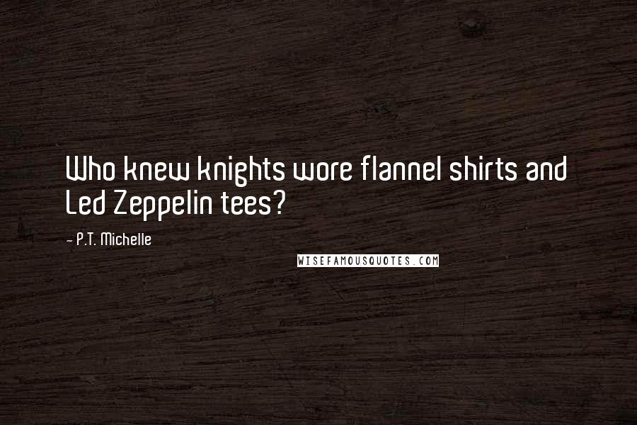 P.T. Michelle Quotes: Who knew knights wore flannel shirts and Led Zeppelin tees?