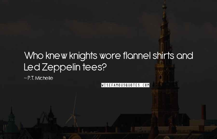 P.T. Michelle Quotes: Who knew knights wore flannel shirts and Led Zeppelin tees?