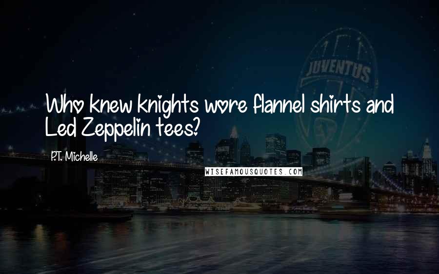 P.T. Michelle Quotes: Who knew knights wore flannel shirts and Led Zeppelin tees?