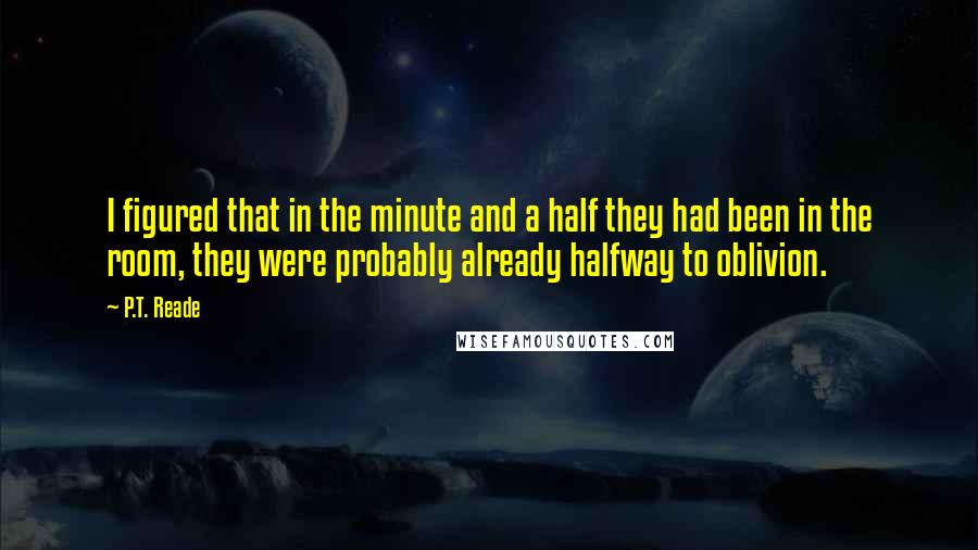 P.T. Reade Quotes: I figured that in the minute and a half they had been in the room, they were probably already halfway to oblivion.