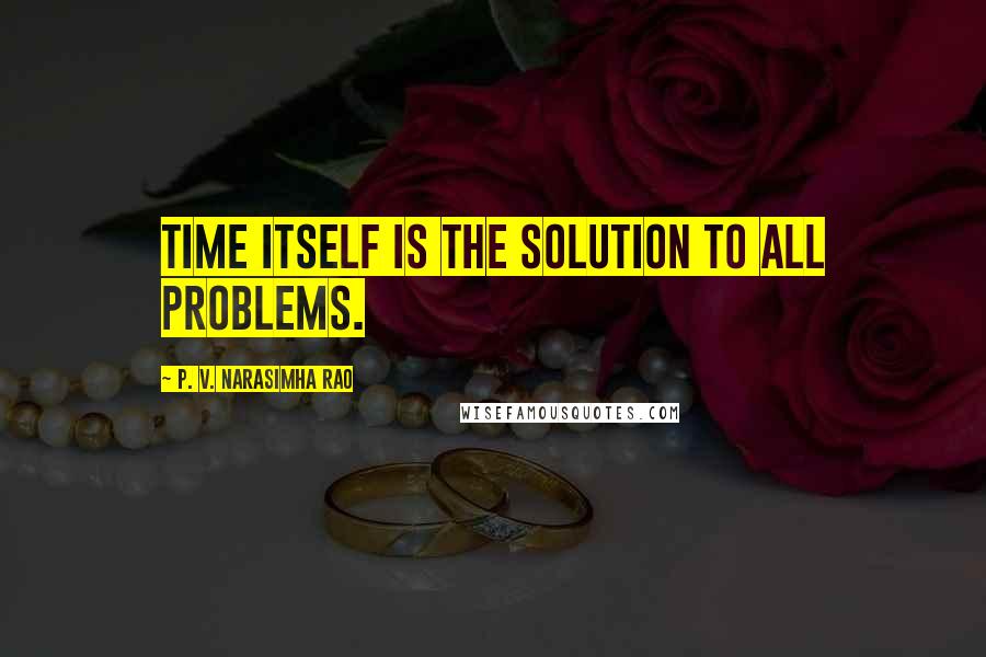 P. V. Narasimha Rao Quotes: Time itself is the solution to all problems.