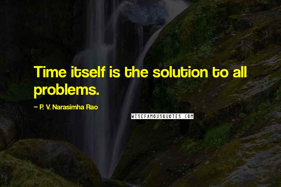 P. V. Narasimha Rao Quotes: Time itself is the solution to all problems.