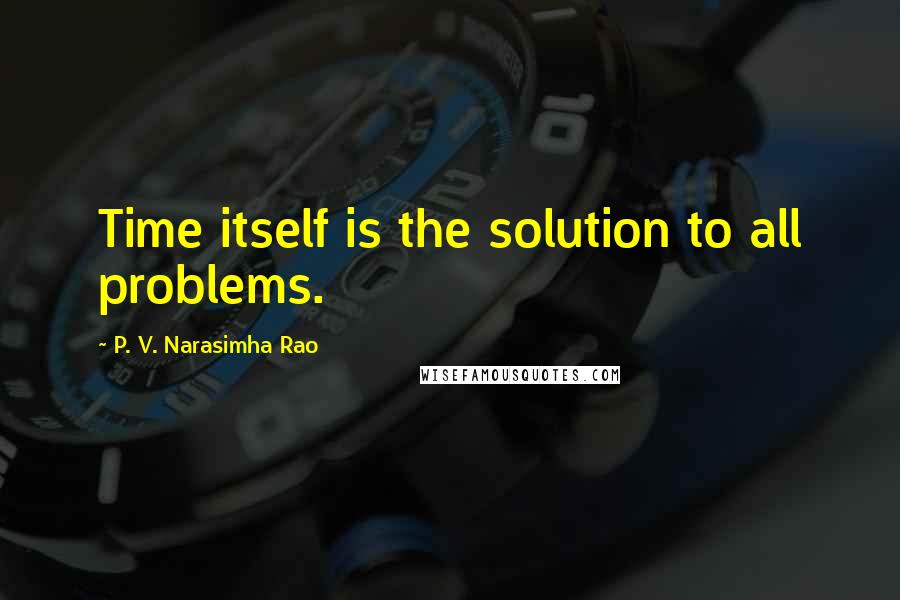 P. V. Narasimha Rao Quotes: Time itself is the solution to all problems.