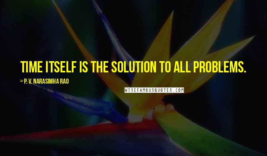 P. V. Narasimha Rao Quotes: Time itself is the solution to all problems.