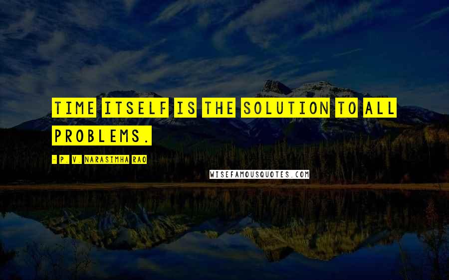 P. V. Narasimha Rao Quotes: Time itself is the solution to all problems.