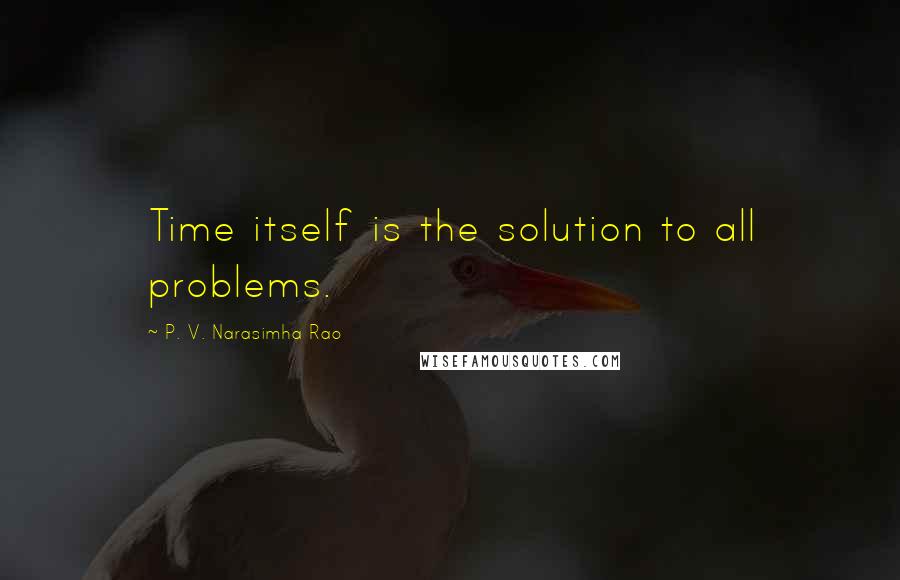 P. V. Narasimha Rao Quotes: Time itself is the solution to all problems.