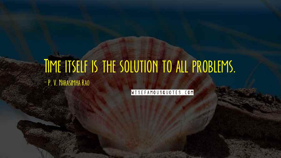 P. V. Narasimha Rao Quotes: Time itself is the solution to all problems.