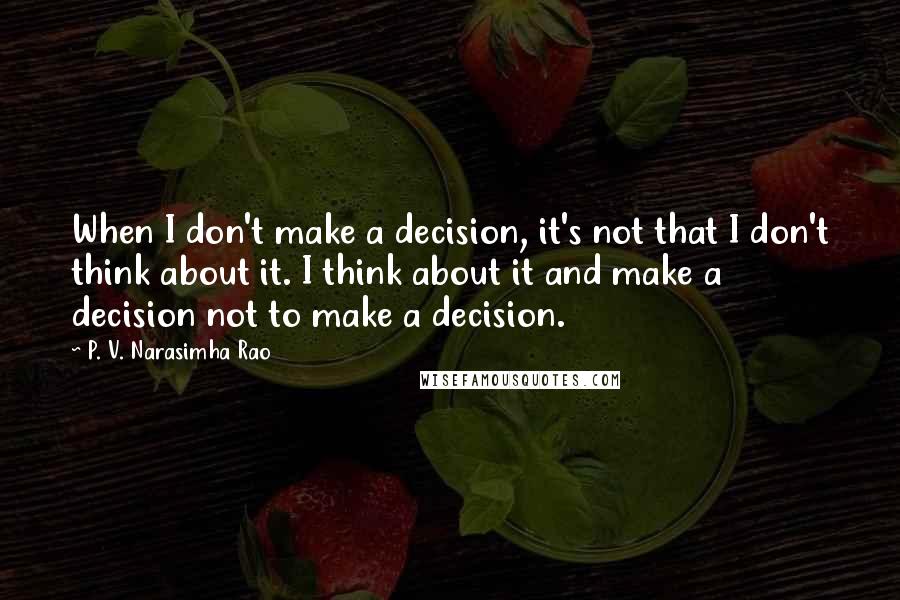 P. V. Narasimha Rao Quotes: When I don't make a decision, it's not that I don't think about it. I think about it and make a decision not to make a decision.