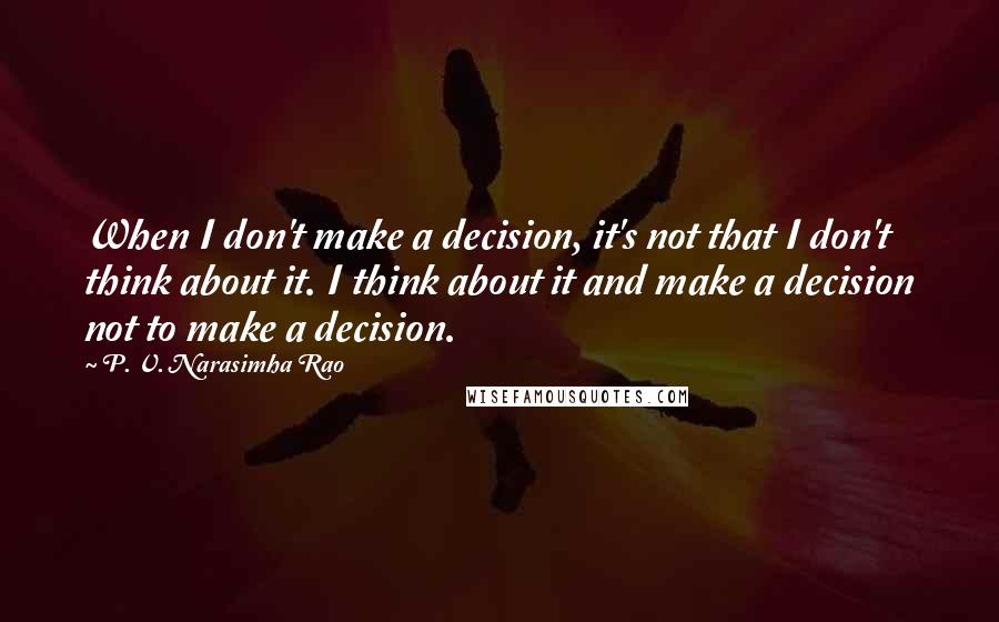 P. V. Narasimha Rao Quotes: When I don't make a decision, it's not that I don't think about it. I think about it and make a decision not to make a decision.