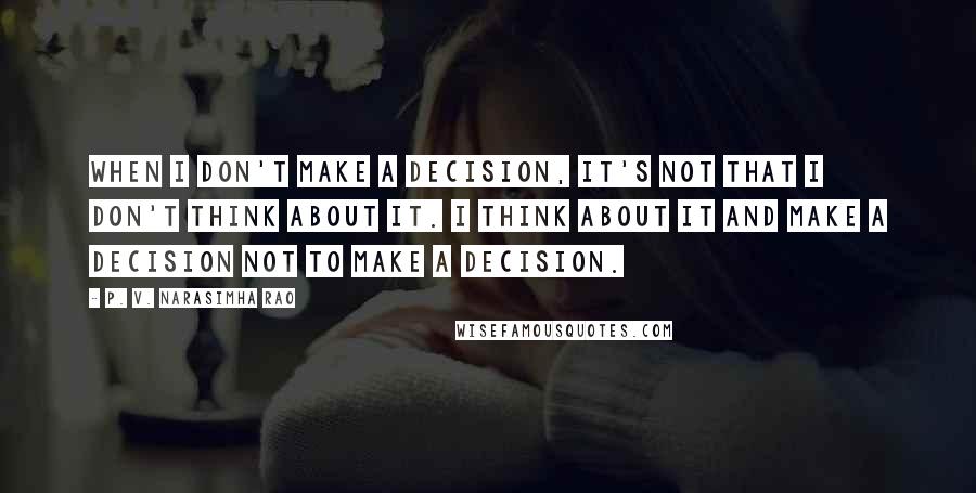 P. V. Narasimha Rao Quotes: When I don't make a decision, it's not that I don't think about it. I think about it and make a decision not to make a decision.